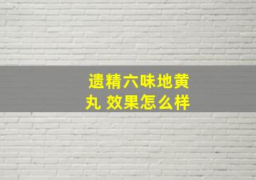 遗精六味地黄丸 效果怎么样